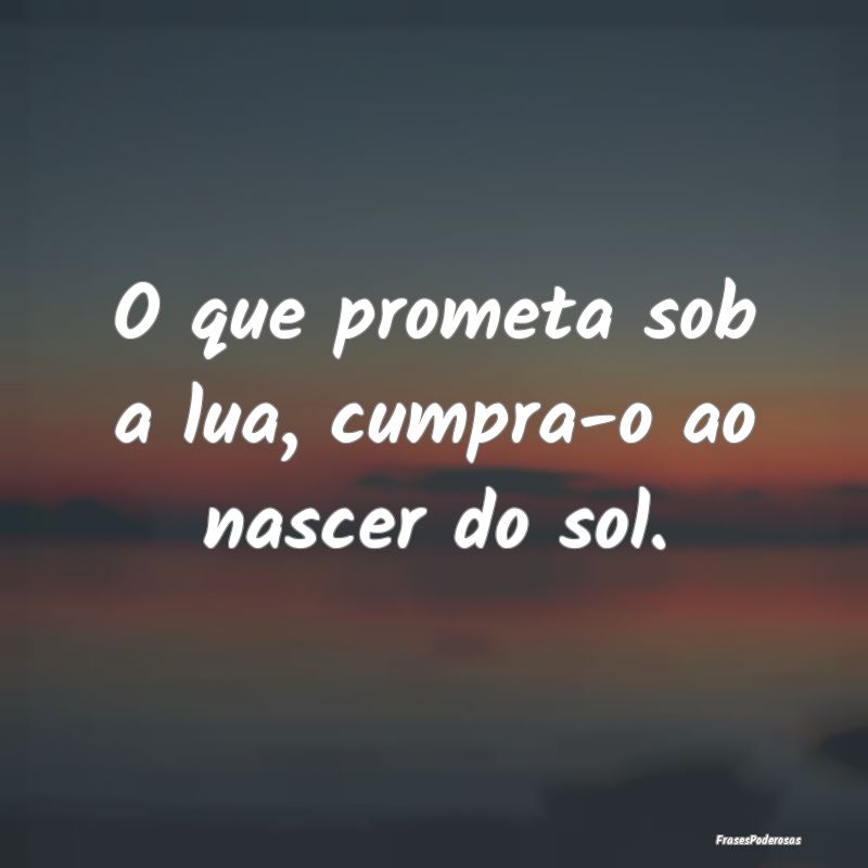 Frases da Lua - O que prometa sob a lua, cumpra-o ao nascer do sol...