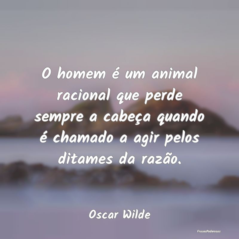 O homem é um animal racional que perde sempre a c... O homem é um animal racional que perde sempre a c...