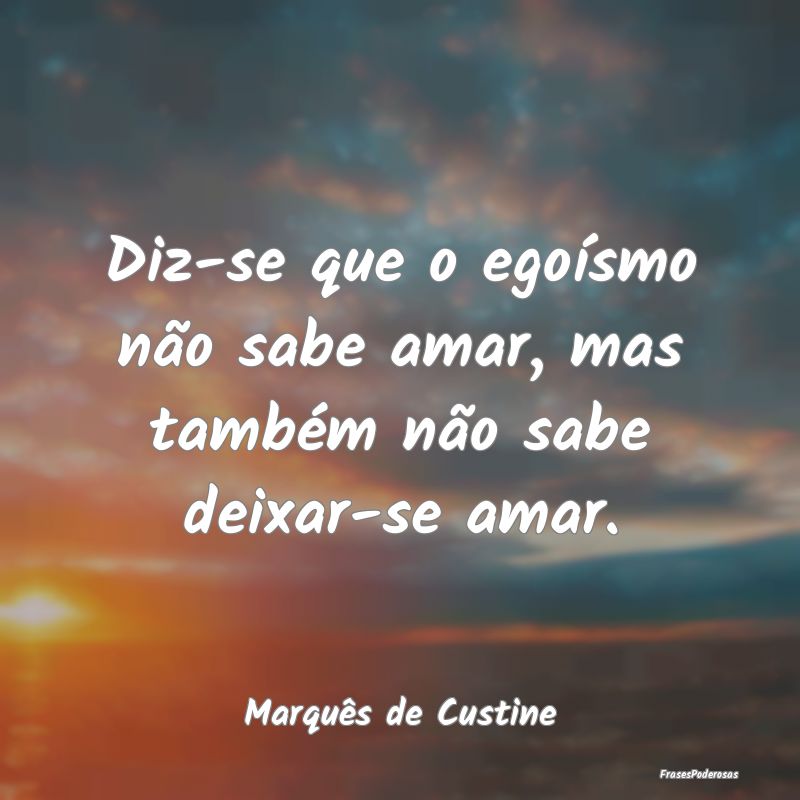 Diz-se que o egoísmo não sabe amar, mas também ...