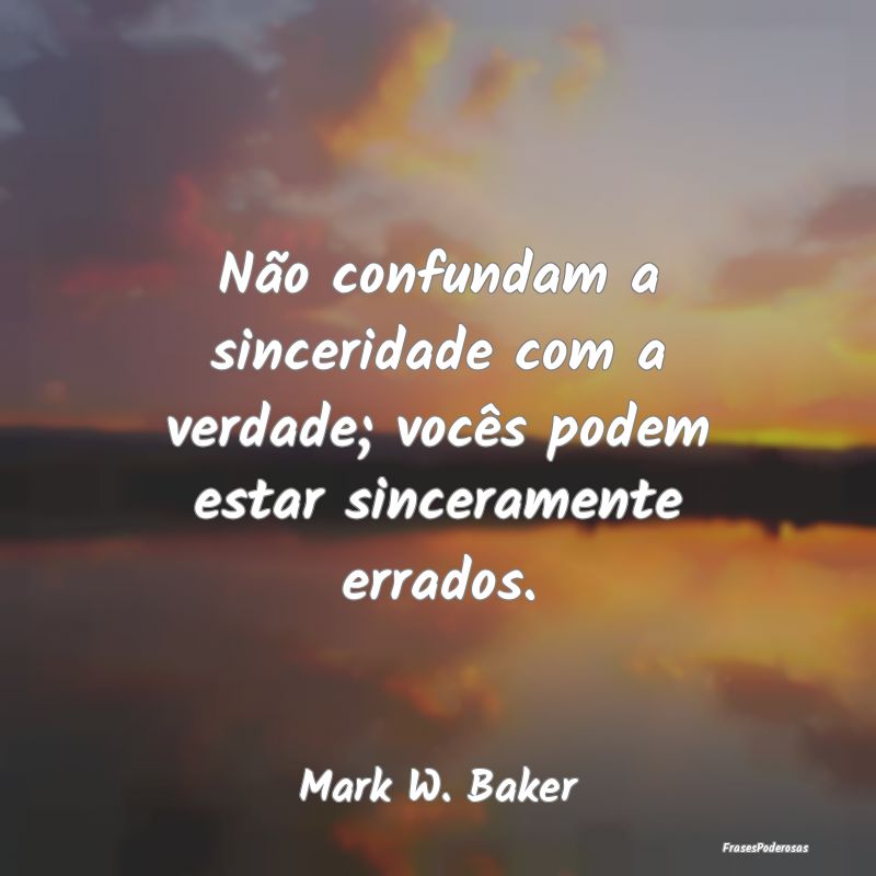 Não confundam a sinceridade com a verdade; vocês...