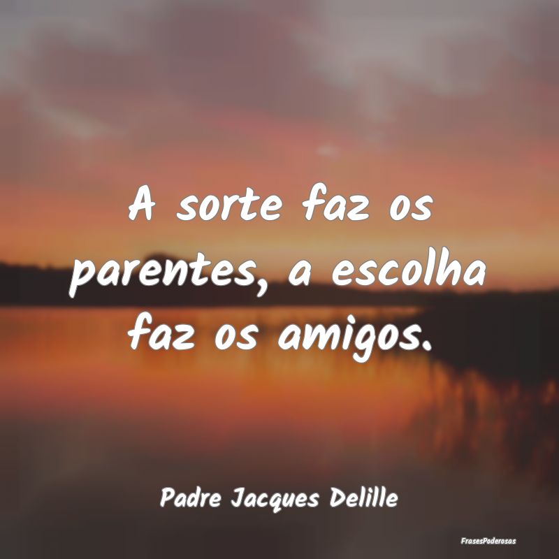A sorte faz os parentes, a escolha faz os amigos....