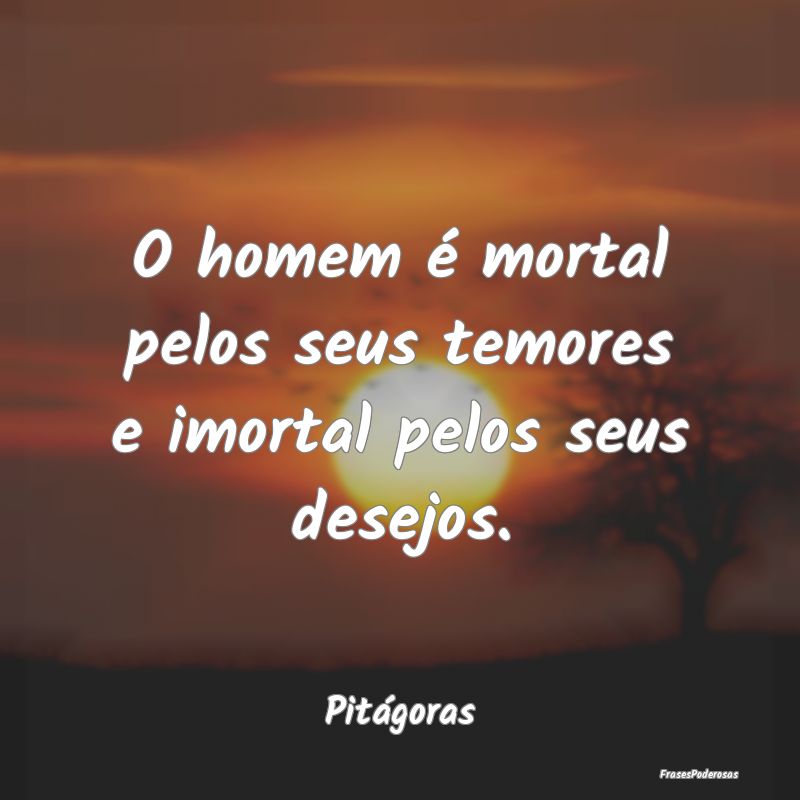 O homem é mortal pelos seus temores e imortal pel...