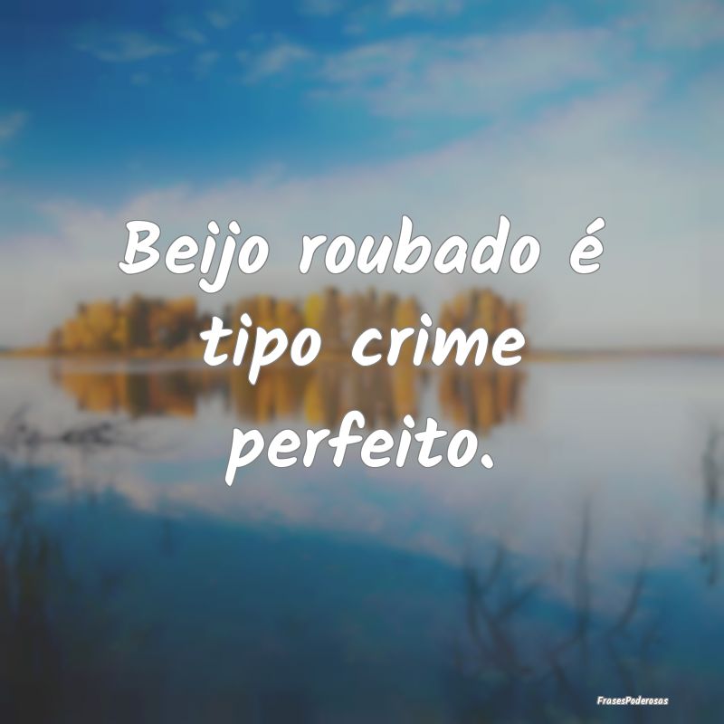 Beijo roubado é tipo crime perfeito.
...