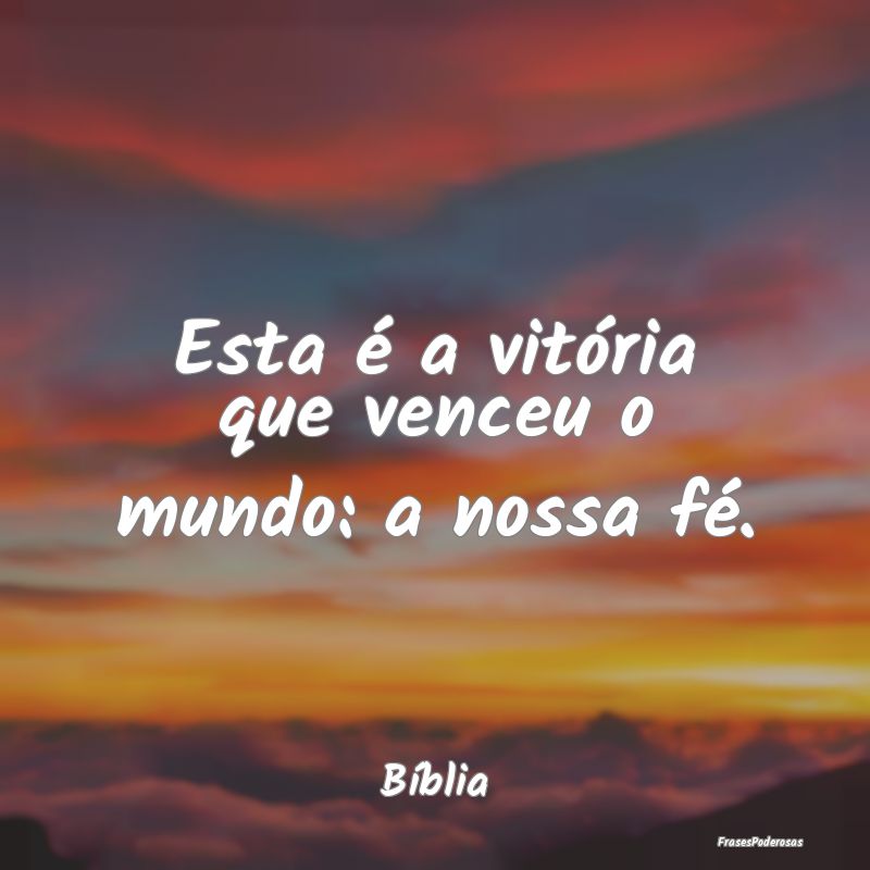 Esta é a vitória que venceu o mundo: a nossa fé...