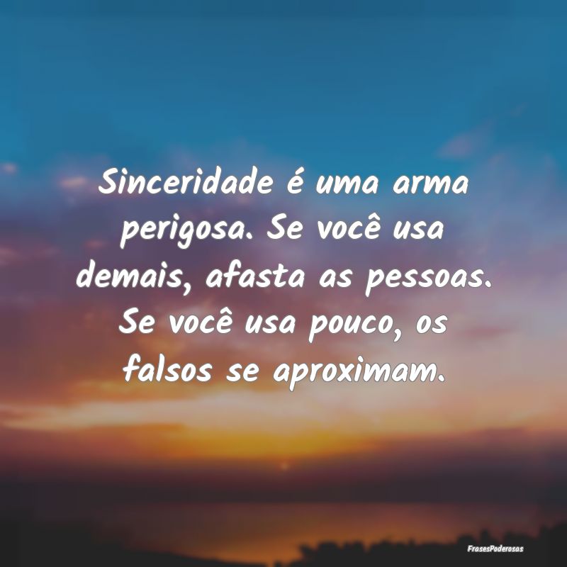Sinceridade é uma arma perigosa. Se você usa dem...