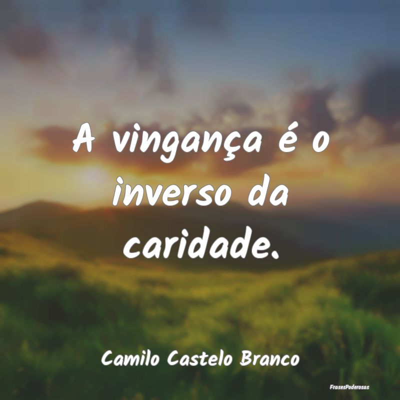 A vingança é o inverso da caridade....