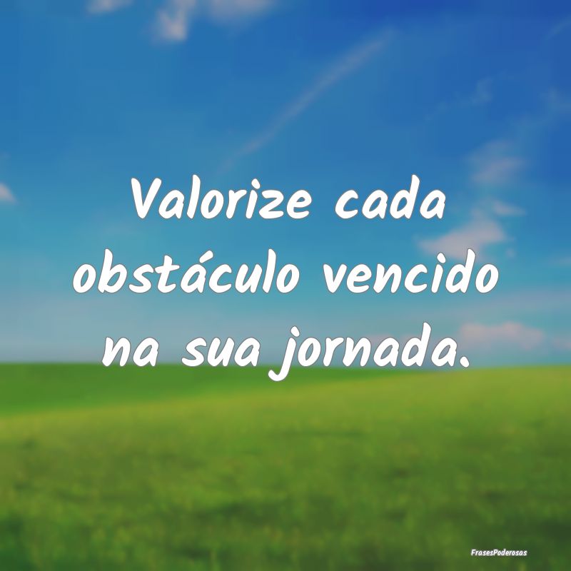 Valorize cada obstáculo vencido na sua jornada.
...
