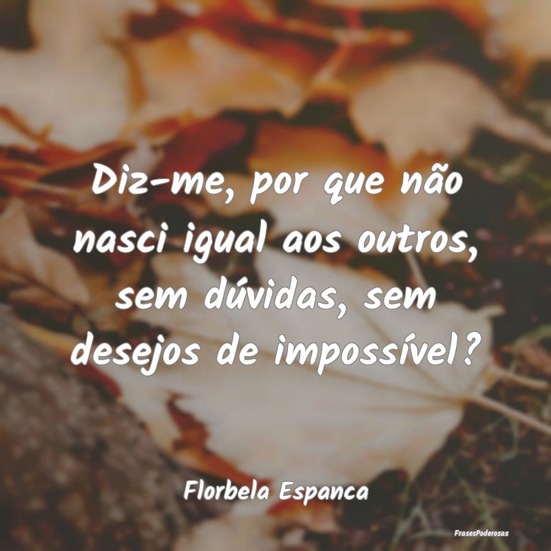 Frases de Duvida - Diz-me, por que não nasci igual aos outros, sem d...