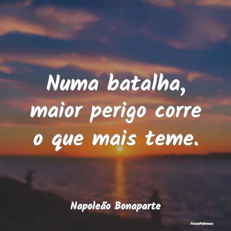 Numa batalha, maior perigo corre o que mais teme....