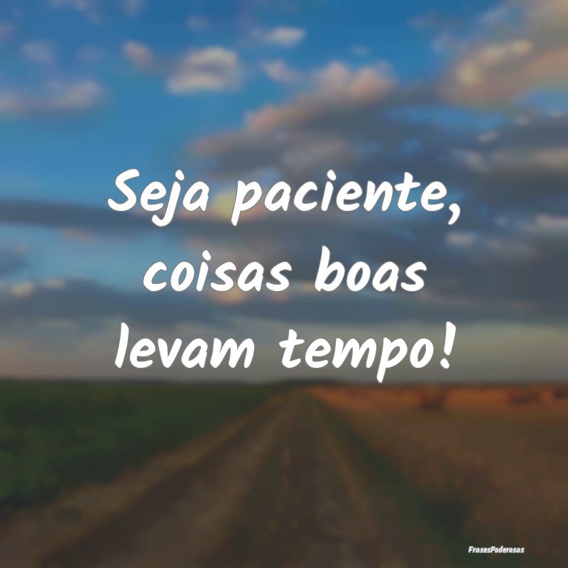Seja paciente, coisas boas levam tempo!
...