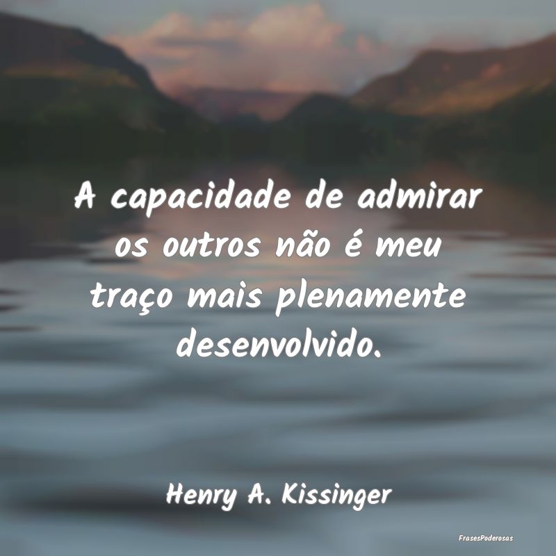 A capacidade de admirar os outros não é meu tra...