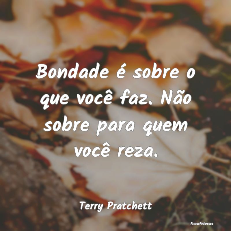 Bondade é sobre o que você faz. Não sobre para ...