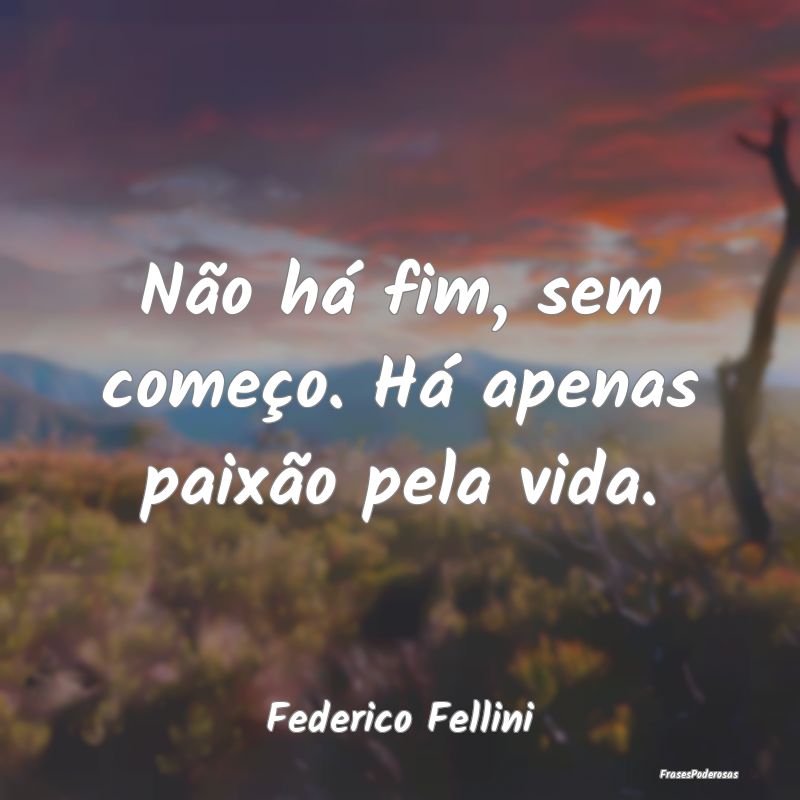 Não há fim, sem começo. Há apenas paixão pela...