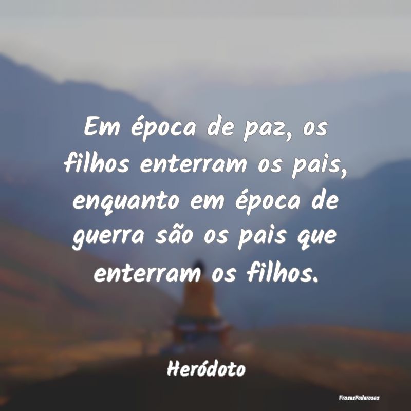 Em época de paz, os filhos enterram os pais, enqu... Em época de paz, os filhos enterram os pais, enqu...
