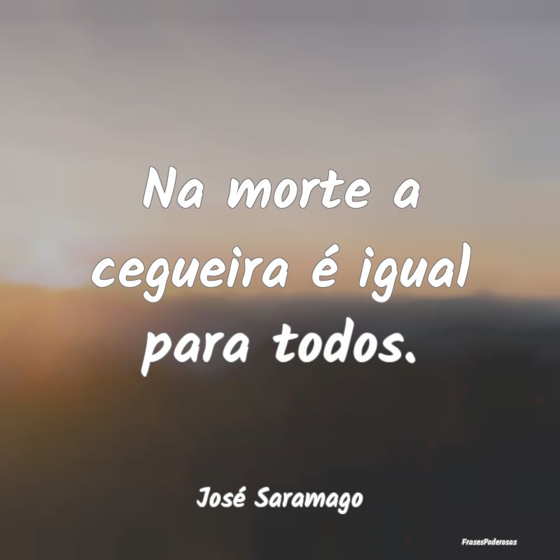 Na morte a cegueira é igual para todos....