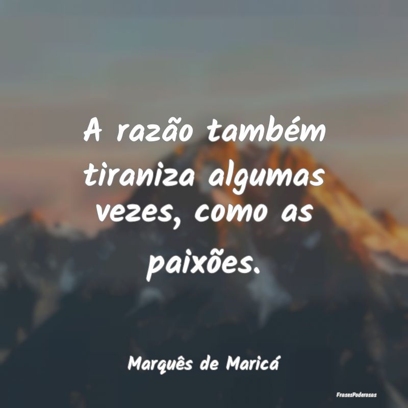 A razão também tiraniza algumas vezes, como as p...