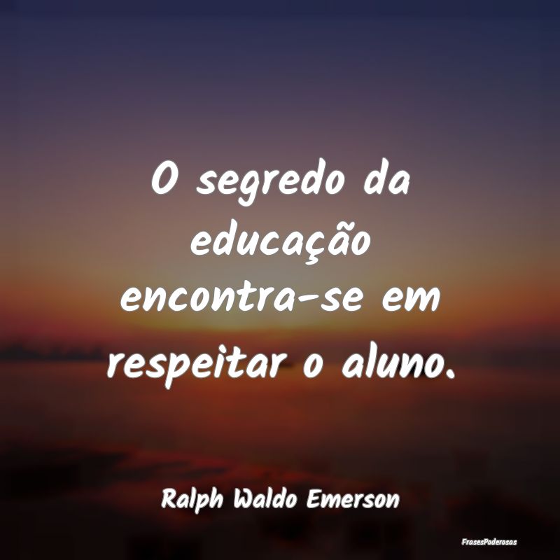 O segredo da educação encontra-se em respeitar o...