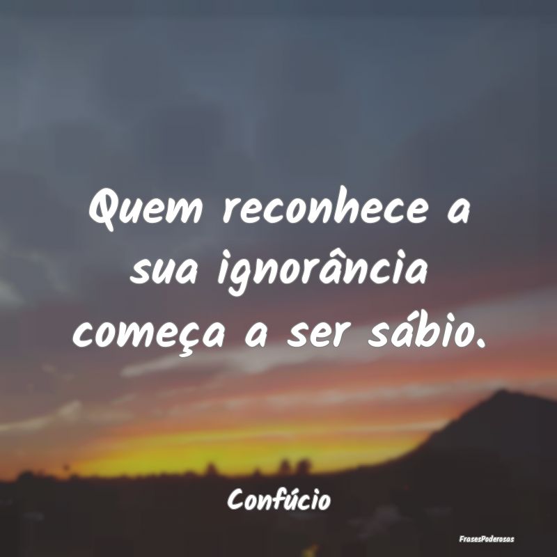 Quem reconhece a sua ignorância começa a ser sá...