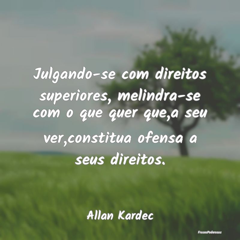 Julgando-se com direitos superiores, melindra-se c... Julgando-se com direitos superiores, melindra-se c...