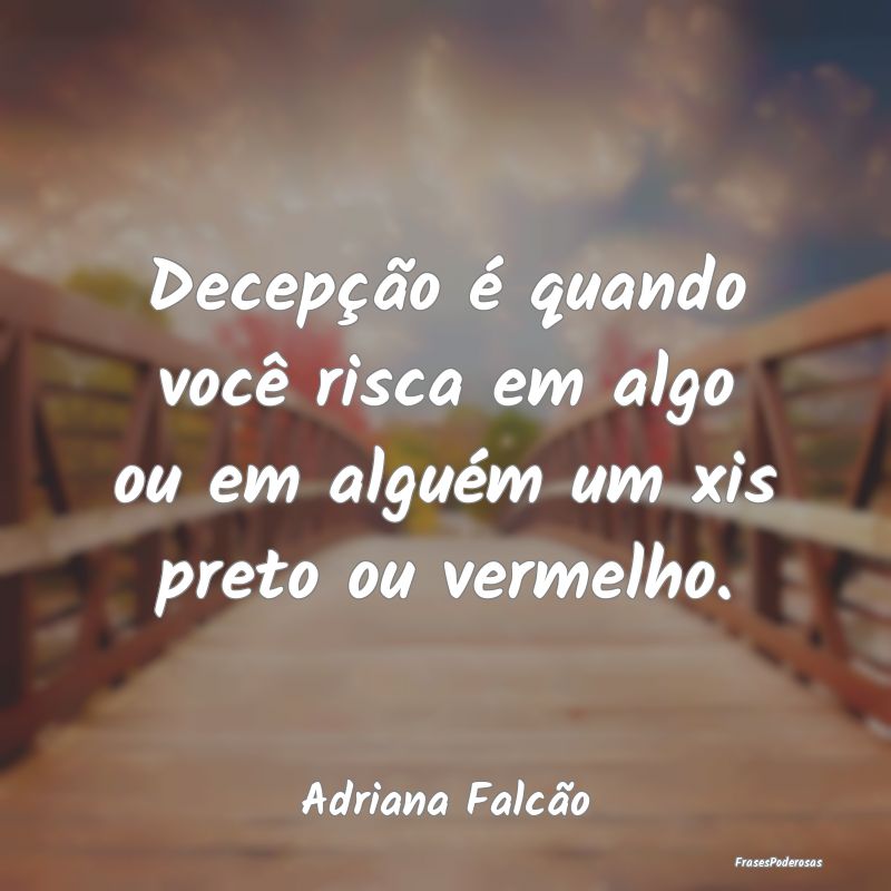 Decepção é quando você risca em algo ou em alg...