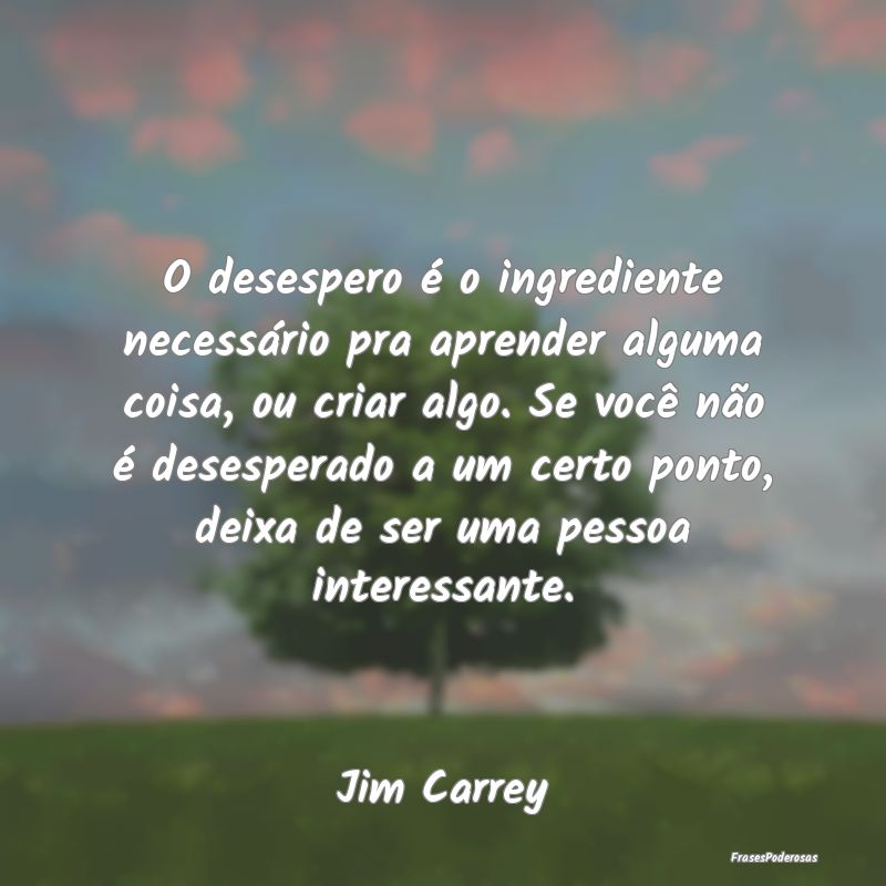 O desespero é o ingrediente necessário pra apren... O desespero é o ingrediente necessário pra apren...