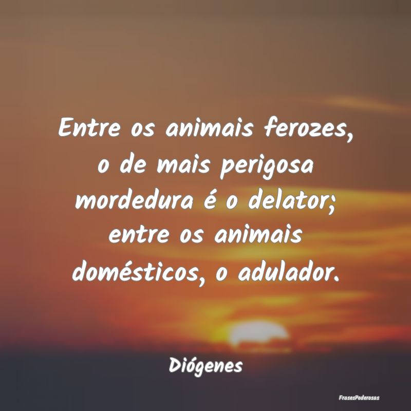 Entre os animais ferozes, o de mais perigosa morde... Entre os animais ferozes, o de mais perigosa morde...