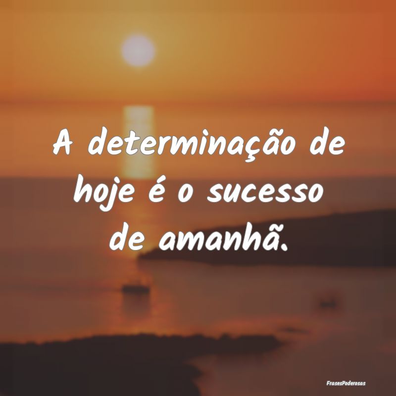 A determinação de hoje é o sucesso de amanhã.
...