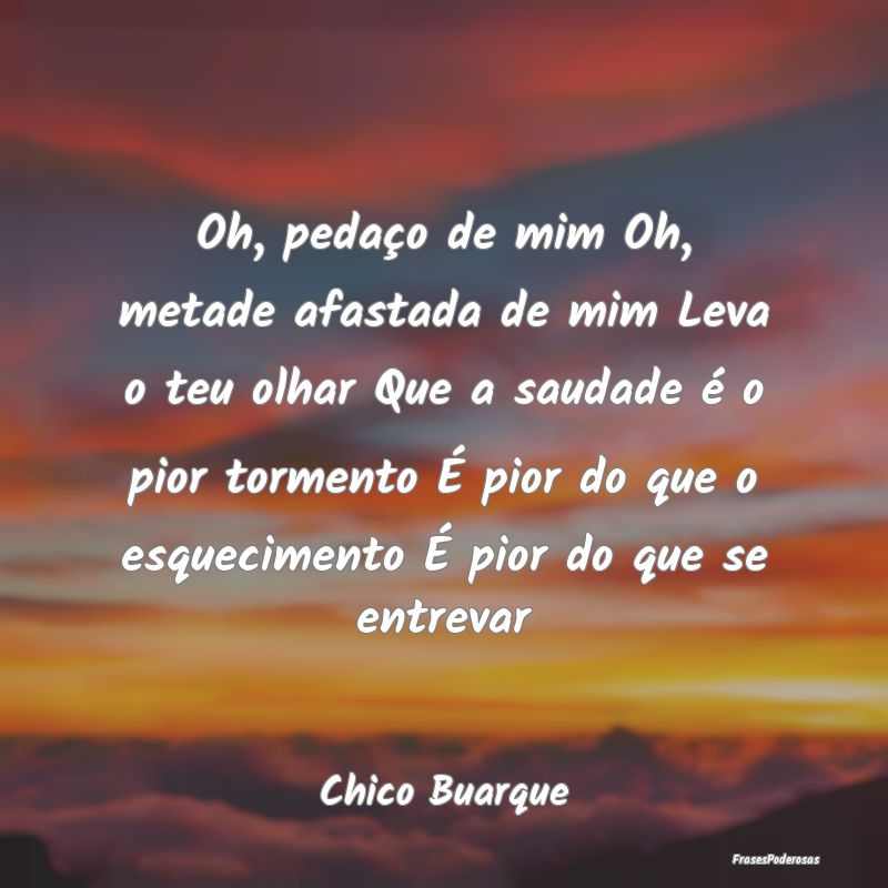 Oh, pedaço de mim Oh, metade afastada de mim Leva... Oh, pedaço de mim Oh, metade afastada de mim Leva...