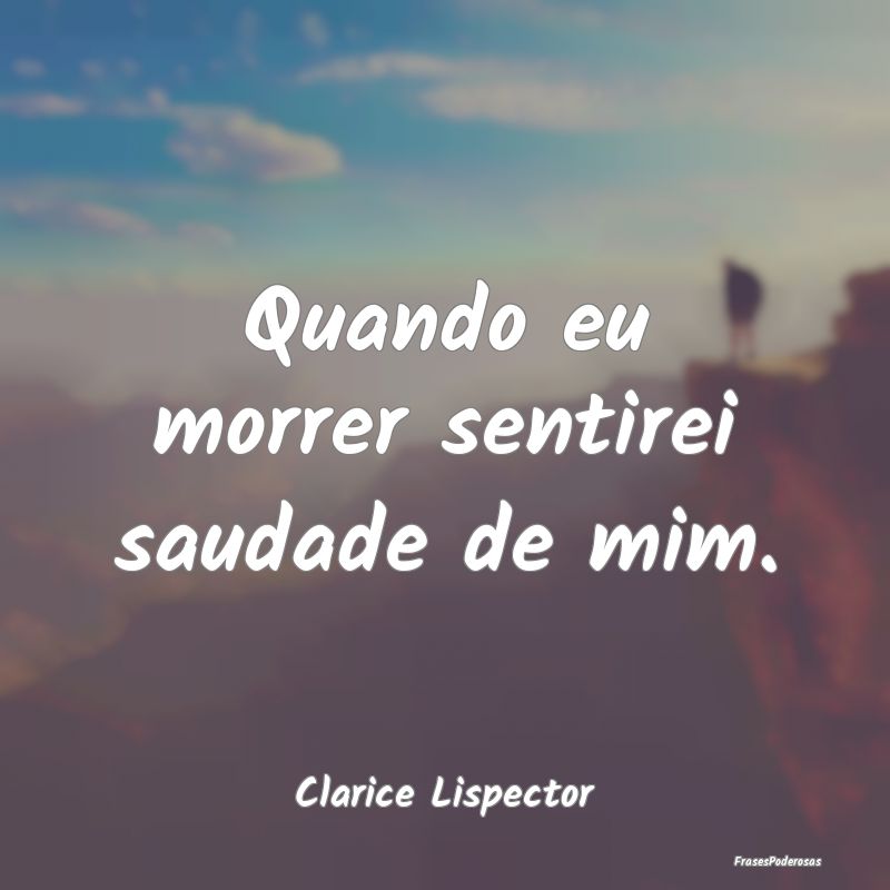 Quando eu morrer sentirei saudade de mim....