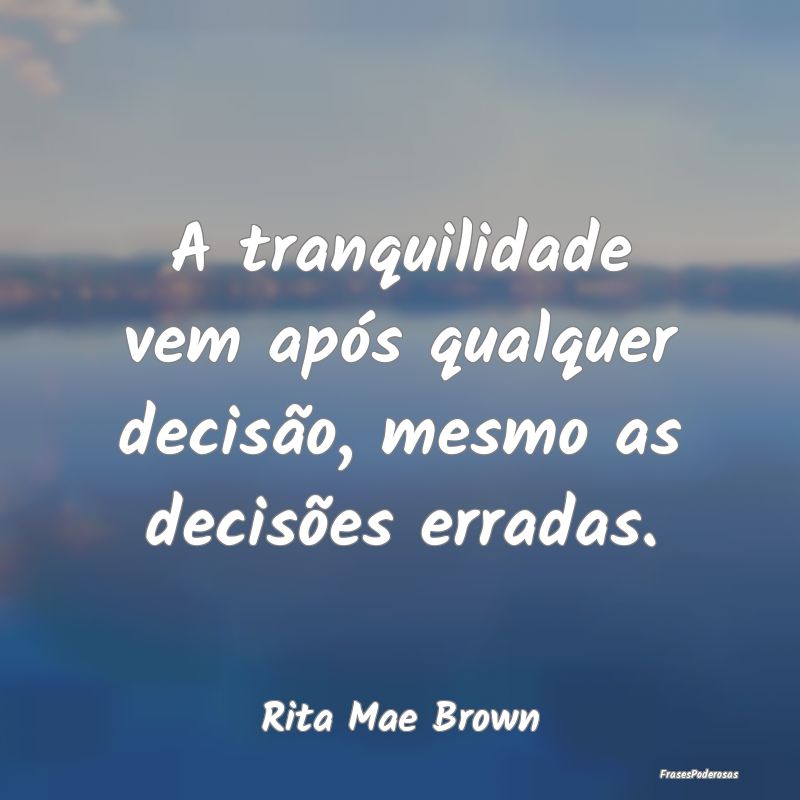 A tranquilidade vem após qualquer decisão, mesmo...