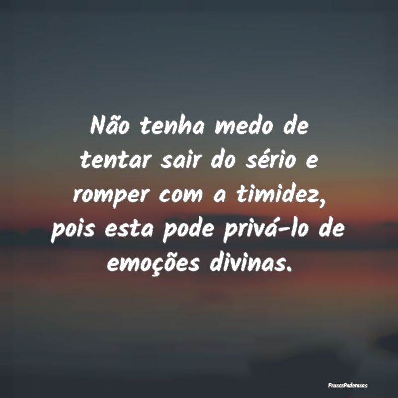 Não tenha medo de tentar sair do sério e romper ... Não tenha medo de tentar sair do sério e romper ...