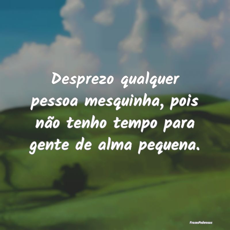 Desprezo qualquer pessoa mesquinha, pois não tenh...