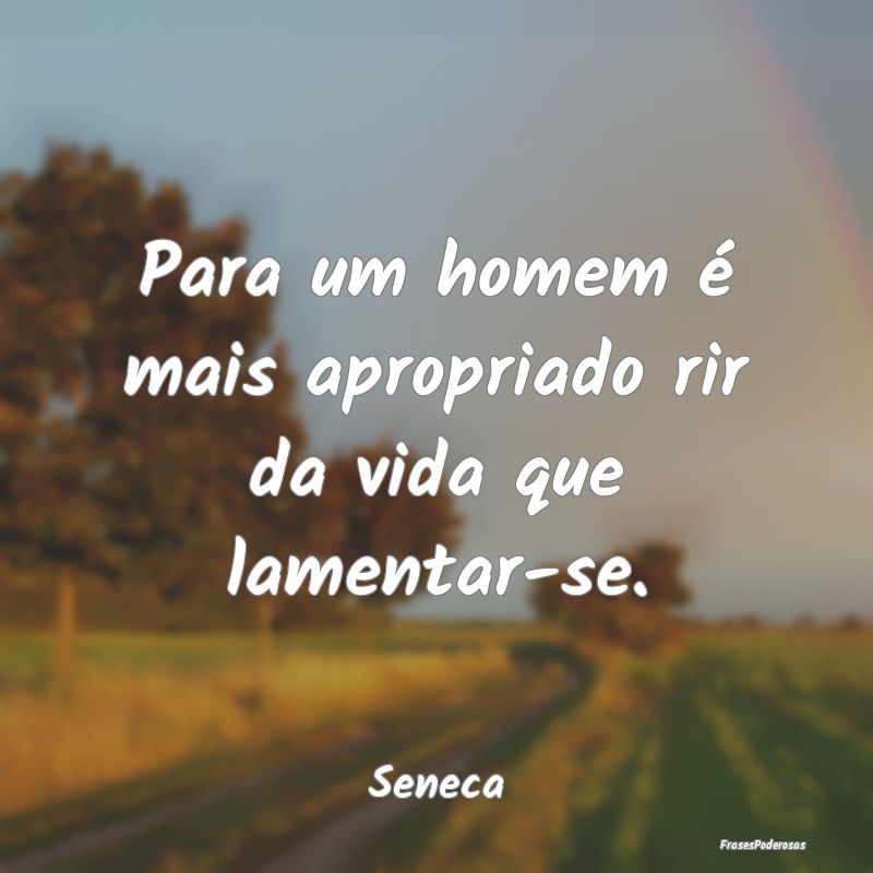 Para um homem é mais apropriado rir da vida que l...