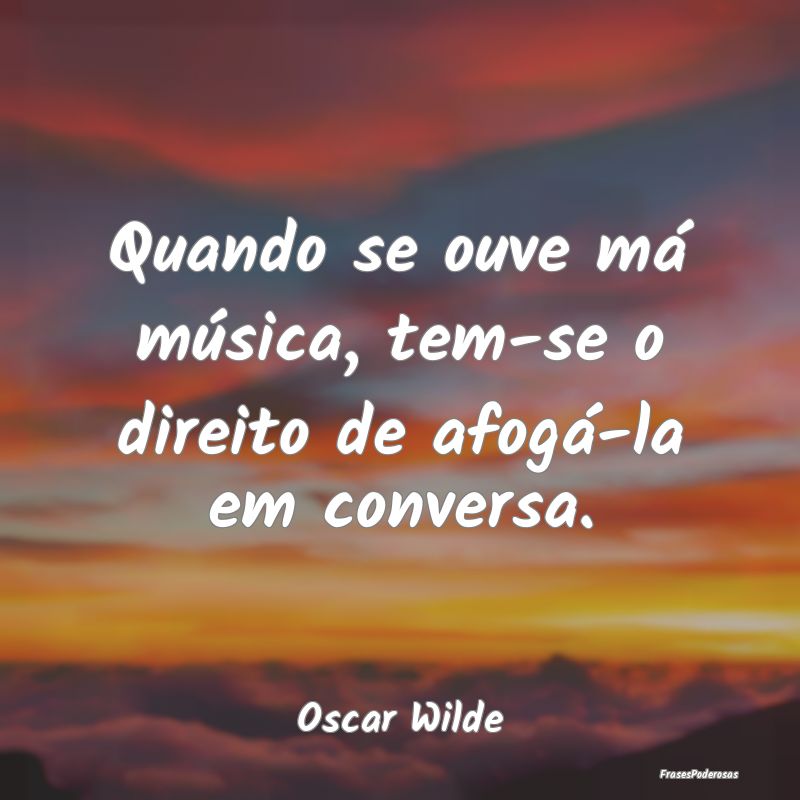 Quando se ouve má música, tem-se o direito de af...