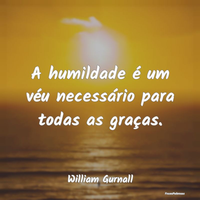 A humildade é um véu necessário para todas as g...