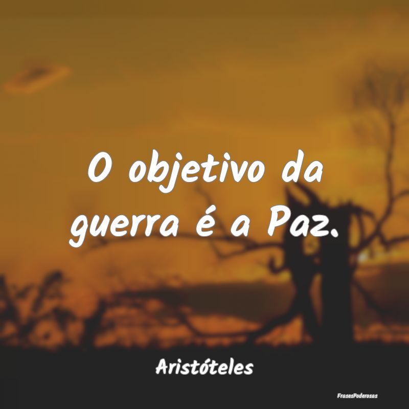 O objetivo da guerra é a Paz....