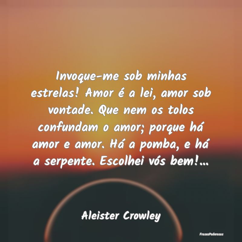 Invoque-me sob minhas estrelas! Amor é a lei, amo... Invoque-me sob minhas estrelas! Amor é a lei, amo...