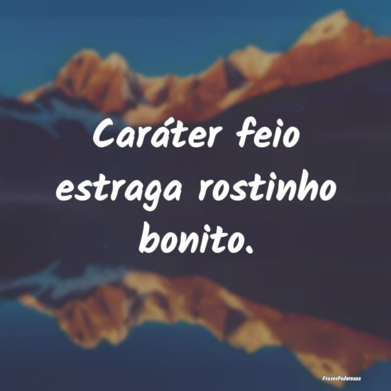 Caráter feio estraga rostinho bonito.
...