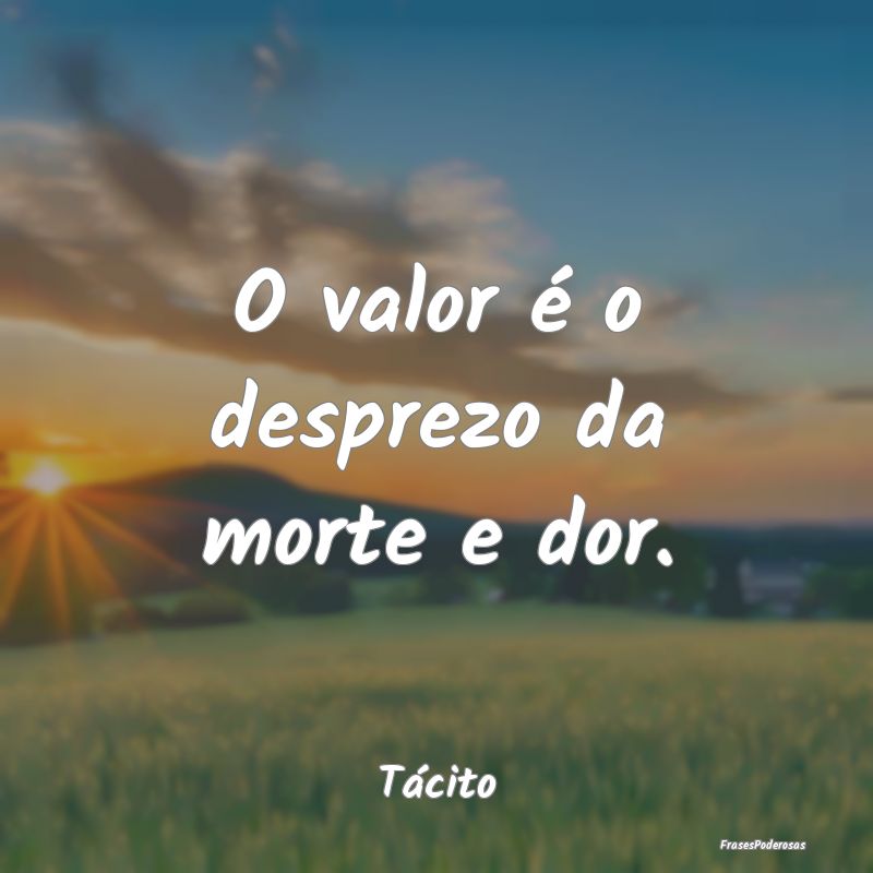 O valor é o desprezo da morte e dor....