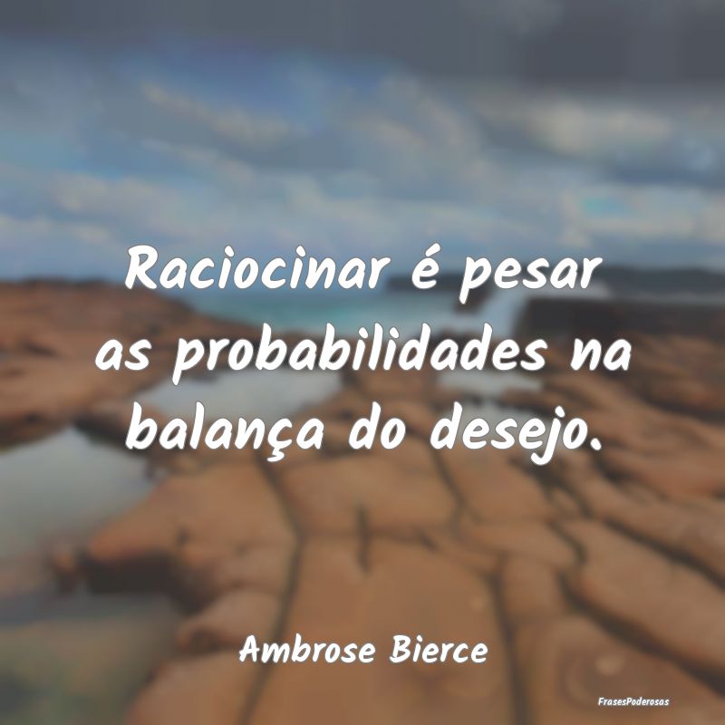 Raciocinar é pesar as probabilidades na balança ...