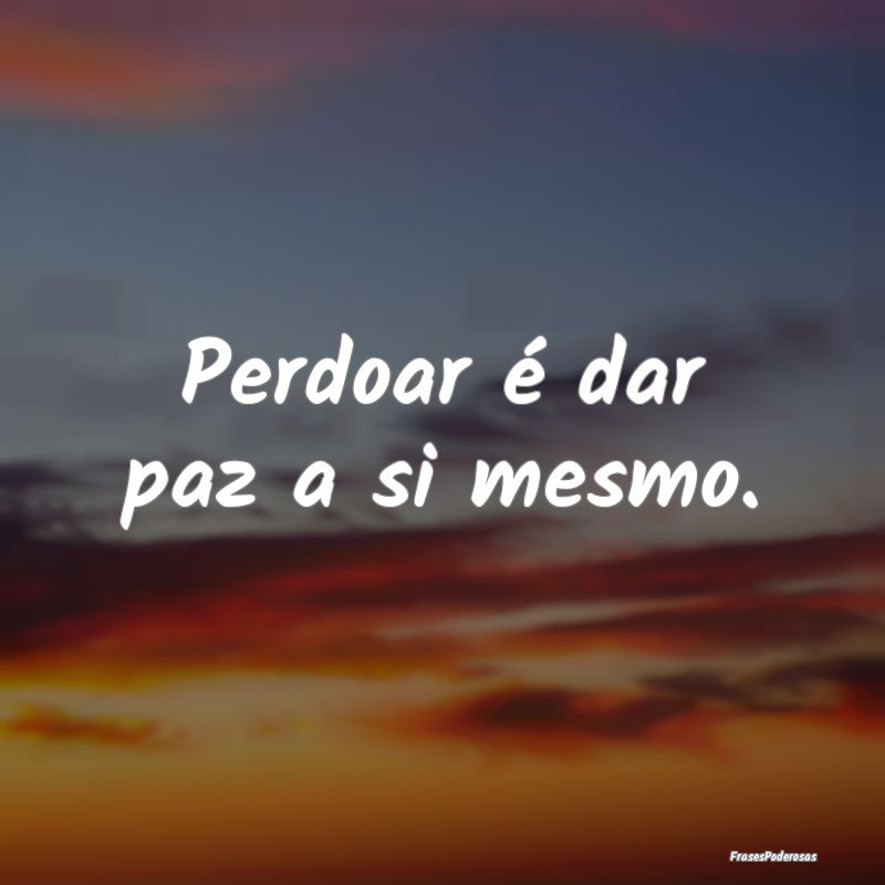 Perdoar é dar paz a si mesmo.
...