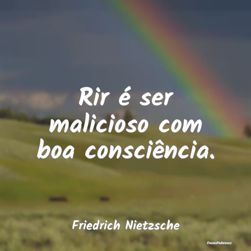 Rir é ser malicioso com boa consciência....