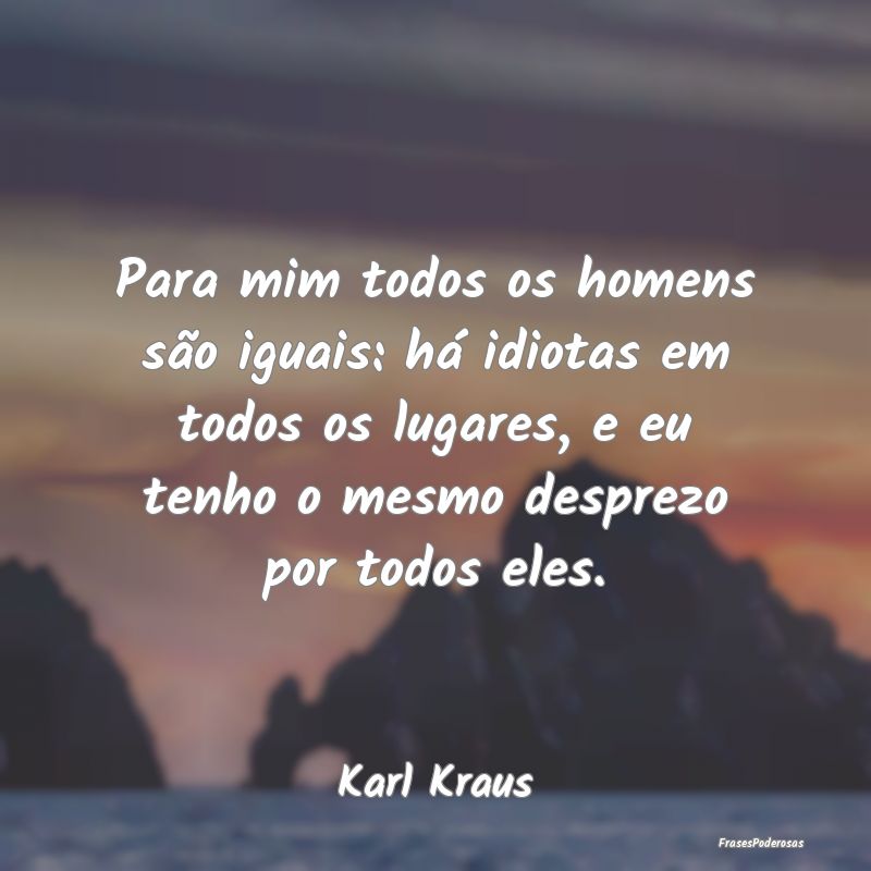 Para mim todos os homens são iguais: há idiotas ... Para mim todos os homens são iguais: há idiotas ...