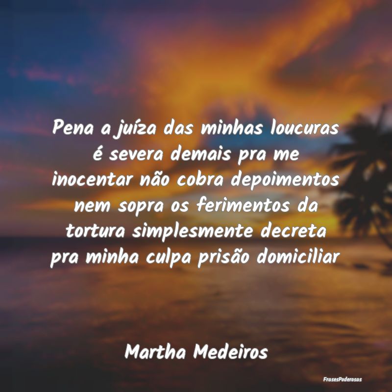 Pena a juíza das minhas loucuras é severa demais... Pena a juíza das minhas loucuras é severa demais...