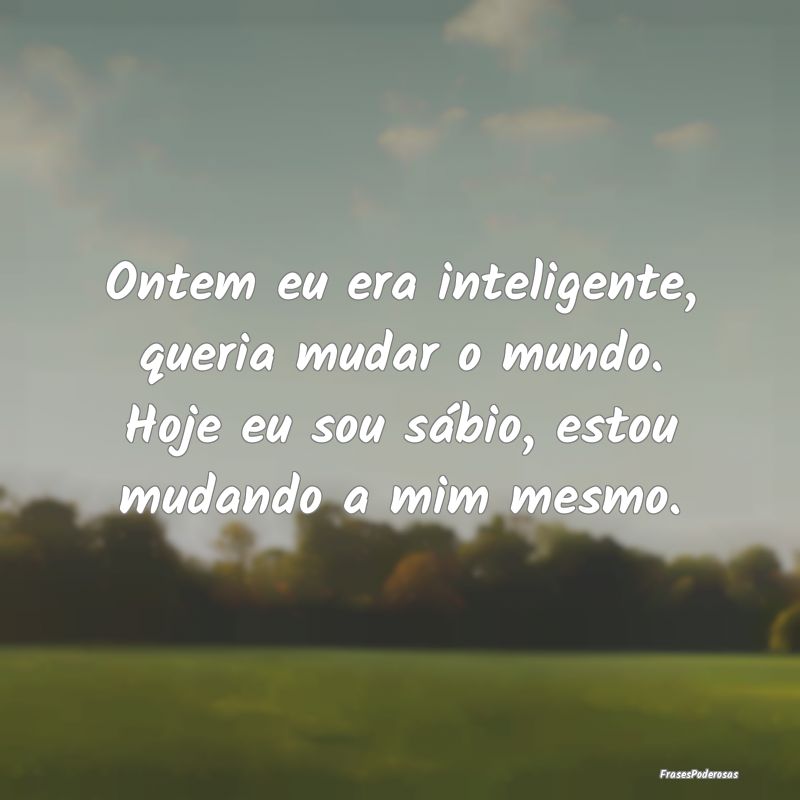 Ontem eu era inteligente, queria mudar o mundo. Ho... Ontem eu era inteligente, queria mudar o mundo. Ho...