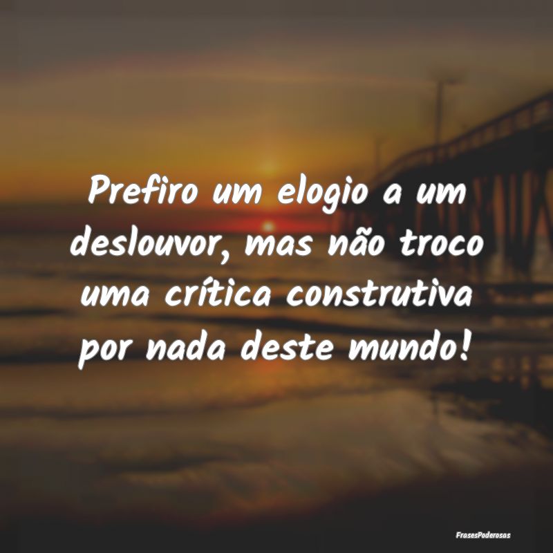 Prefiro um elogio a um deslouvor, mas não troco u... Prefiro um elogio a um deslouvor, mas não troco u...