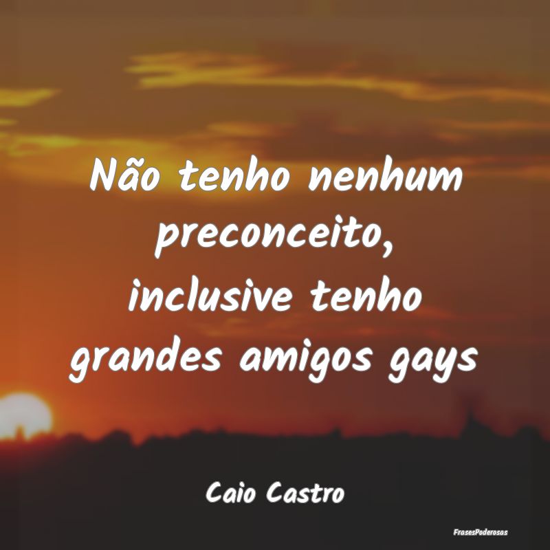 Não tenho nenhum preconceito, inclusive tenho gra...