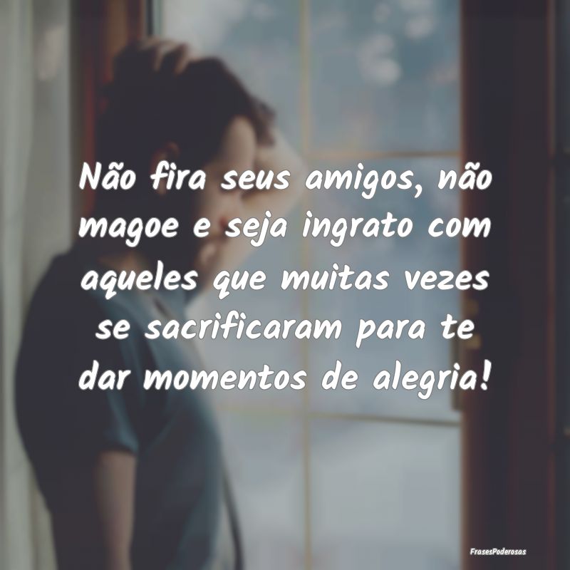 Não fira seus amigos, não magoe e seja ingrato c... Não fira seus amigos, não magoe e seja ingrato c...