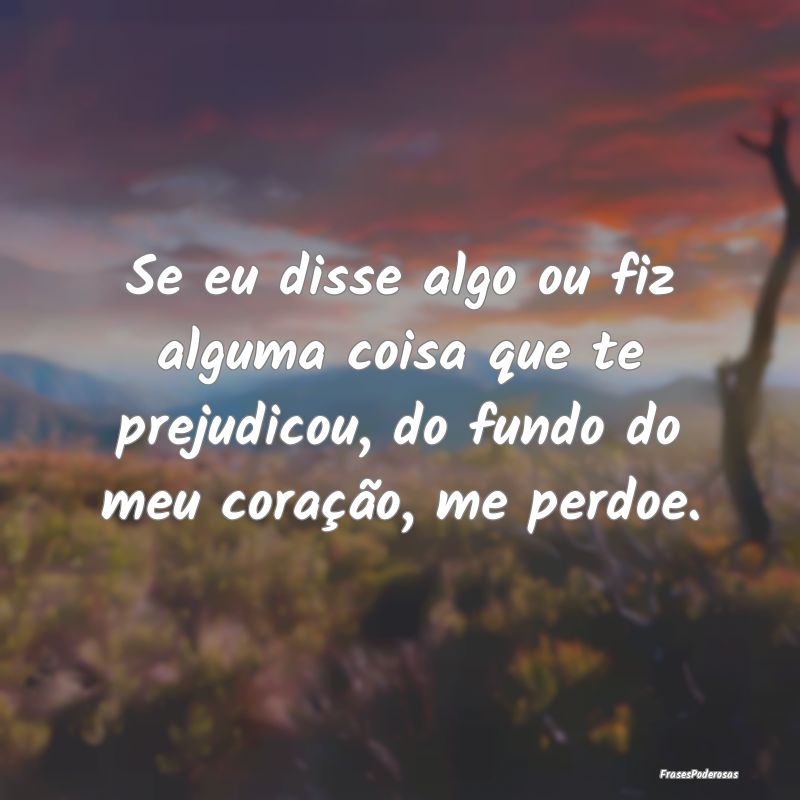 Se eu disse algo ou fiz alguma coisa que te prejud... Se eu disse algo ou fiz alguma coisa que te prejud...