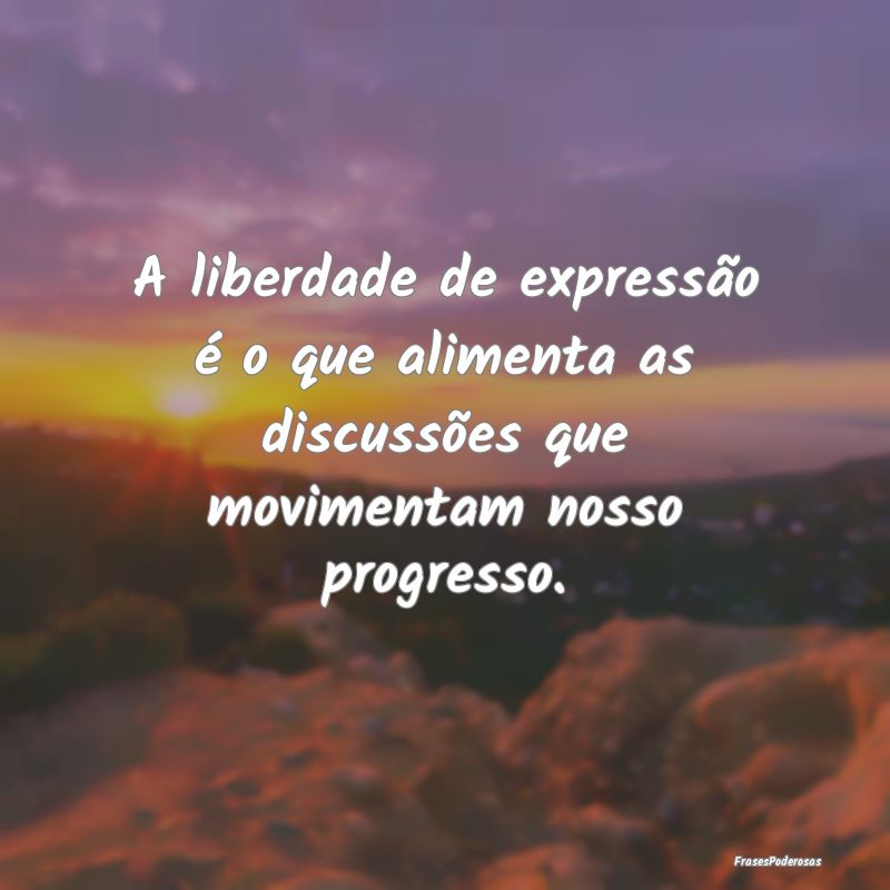 A liberdade de expressão é o que alimenta as dis...
